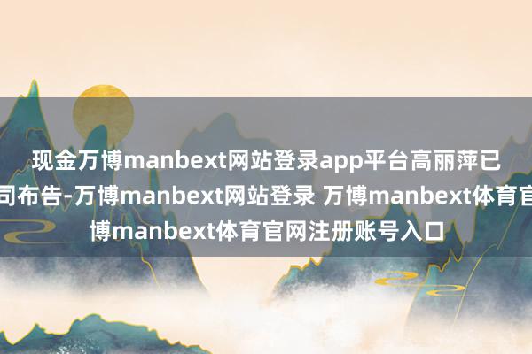 现金万博manbext网站登录app平台　　高丽萍已获委任为联席公司布告-万博manbext网站登录 万博manbext体育官网注册账号入口