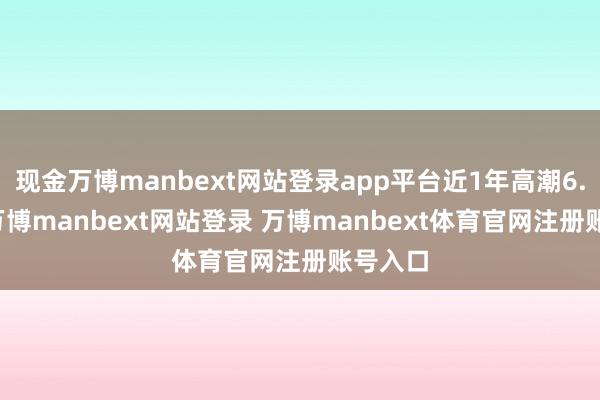 现金万博manbext网站登录app平台近1年高潮6.03%-万博manbext网站登录 万博manbext体育官网注册账号入口