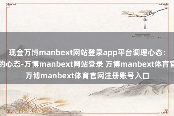 现金万博manbext网站登录app平台调理心态:妊妇要保捏通俗的心态-万博manbext网站登录 万博manbext体育官网注册账号入口