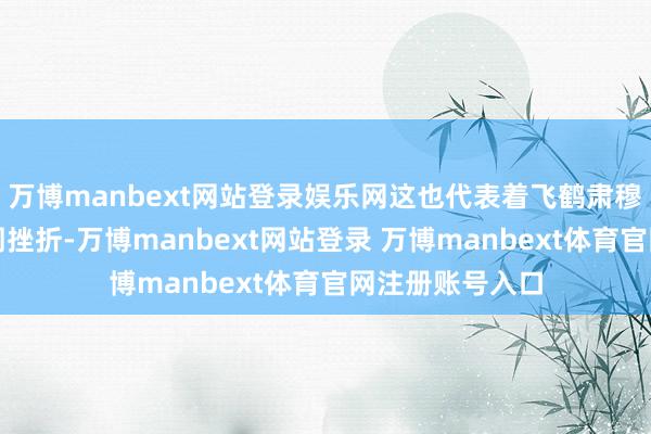 万博manbext网站登录娱乐网这也代表着飞鹤肃穆向中国奶粉阛阓挫折-万博manbext网站登录 万博manbext体育官网注册账号入口
