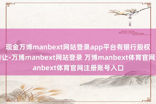 现金万博manbext网站登录app平台有银行股权多次被挂牌转让-万博manbext网站登录 万博manbext体育官网注册账号入口