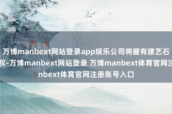 万博manbext网站登录app娱乐公司将握有建艺石材77%的股权-万博manbext网站登录 万博manbext体育官网注册账号入口