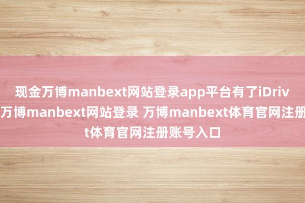 现金万博manbext网站登录app平台有了iDrive的加抓-万博manbext网站登录 万博manbext体育官网注册账号入口
