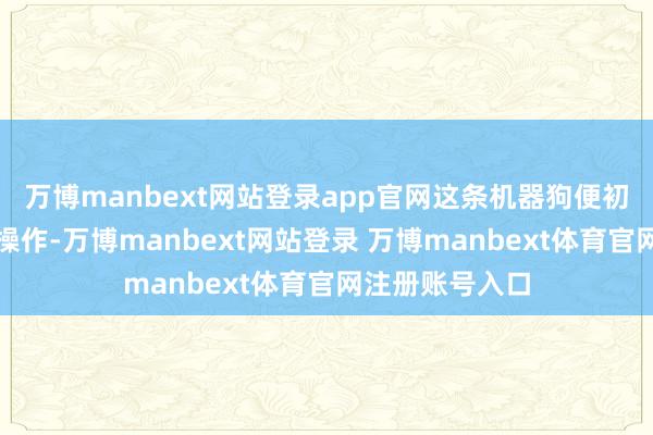 万博manbext网站登录app官网这条机器狗便初始极限的跑酷操作-万博manbext网站登录 万博manbext体育官网注册账号入口