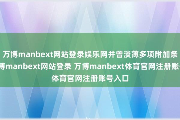 万博manbext网站登录娱乐网并曾淡薄多项附加条款-万博manbext网站登录 万博manbext体育官网注册账号入口