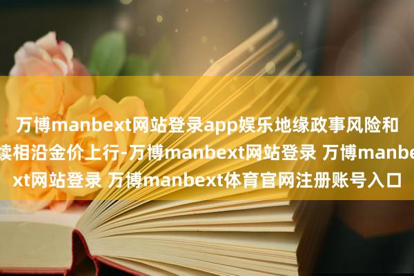 万博manbext网站登录app娱乐地缘政事风险和全球央行购金措施将连续相沿金价上行-万博manbext网站登录 万博manbext体育官网注册账号入口