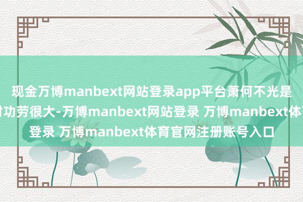 现金万博manbext网站登录app平台萧何不光是对刘邦在争夺宇宙时功劳很大-万博manbext网站登录 万博manbext体育官网注册账号入口