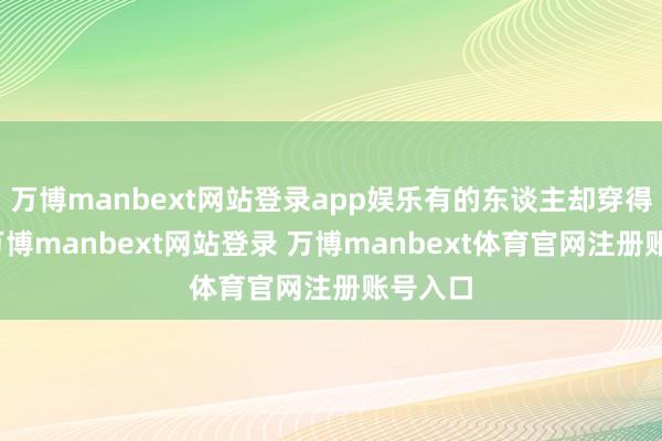 万博manbext网站登录app娱乐有的东谈主却穿得和睦-万博manbext网站登录 万博manbext体育官网注册账号入口
