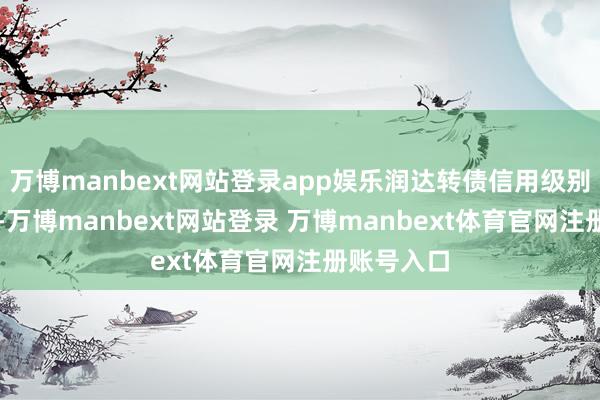 万博manbext网站登录app娱乐润达转债信用级别为“AA”-万博manbext网站登录 万博manbext体育官网注册账号入口