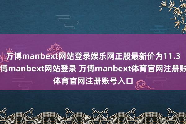 万博manbext网站登录娱乐网正股最新价为11.39元-万博manbext网站登录 万博manbext体育官网注册账号入口