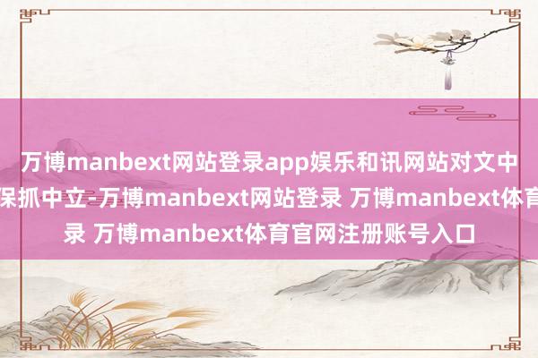 万博manbext网站登录app娱乐和讯网站对文中述说、不雅点判断保抓中立-万博manbext网站登录 万博manbext体育官网注册账号入口