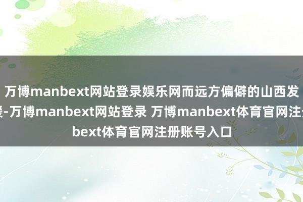 万博manbext网站登录娱乐网而远方偏僻的山西发展极度平缓-万博manbext网站登录 万博manbext体育官网注册账号入口