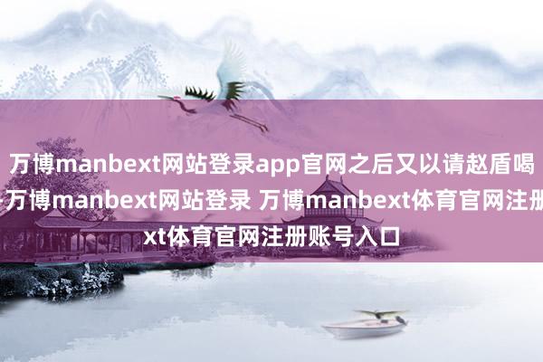 万博manbext网站登录app官网之后又以请赵盾喝酒为借口-万博manbext网站登录 万博manbext体育官网注册账号入口