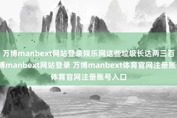万博manbext网站登录娱乐网这些垃圾长达两三百米-万博manbext网站登录 万博manbext体育官网注册账号入口