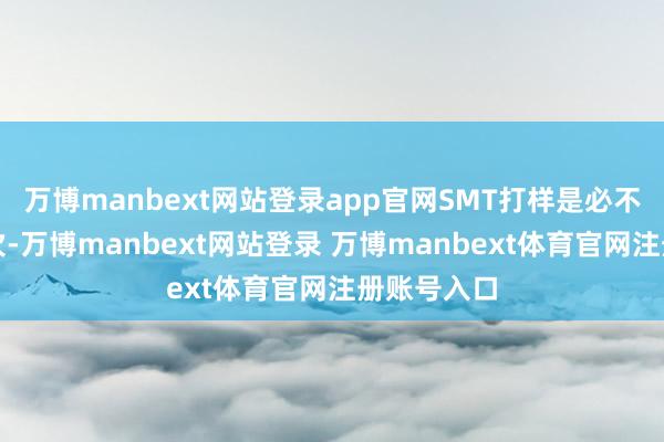 万博manbext网站登录app官网SMT打样是必不能少的顺次-万博manbext网站登录 万博manbext体育官网注册账号入口