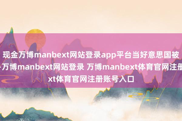 现金万博manbext网站登录app平台当好意思国被动卷入后-万博manbext网站登录 万博manbext体育官网注册账号入口