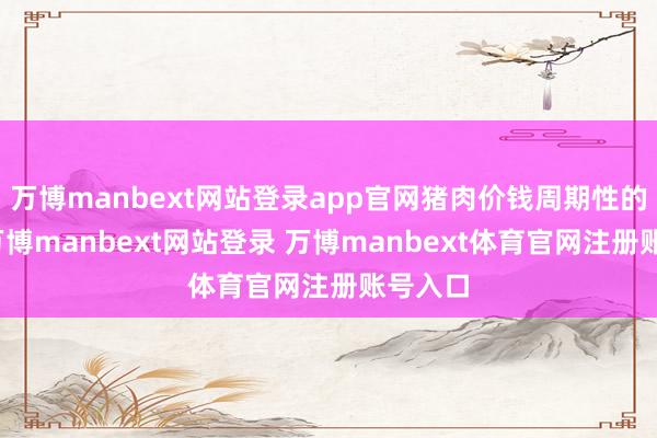 万博manbext网站登录app官网猪肉价钱周期性的波动-万博manbext网站登录 万博manbext体育官网注册账号入口