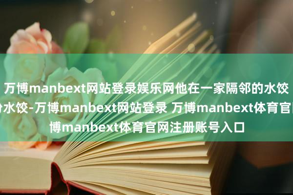 万博manbext网站登录娱乐网他在一家隔邻的水饺外卖店点了一份水饺-万博manbext网站登录 万博manbext体育官网注册账号入口
