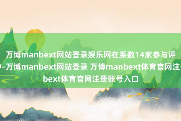 万博manbext网站登录娱乐网在系数14家参与评级的机构中-万博manbext网站登录 万博manbext体育官网注册账号入口