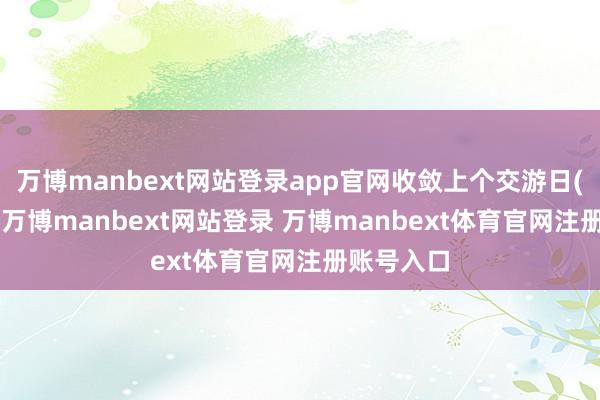 万博manbext网站登录app官网收敛上个交游日(1月8日)-万博manbext网站登录 万博manbext体育官网注册账号入口