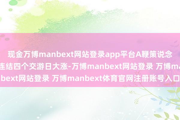 现金万博manbext网站登录app平台A鞭策说念主形机器东说念主板块连结四个交游日大涨-万博manbext网站登录 万博manbext体育官网注册账号入口