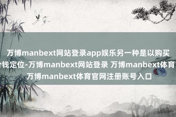 万博manbext网站登录app娱乐另一种是以购买有筹备为主导的价钱定位-万博manbext网站登录 万博manbext体育官网注册账号入口