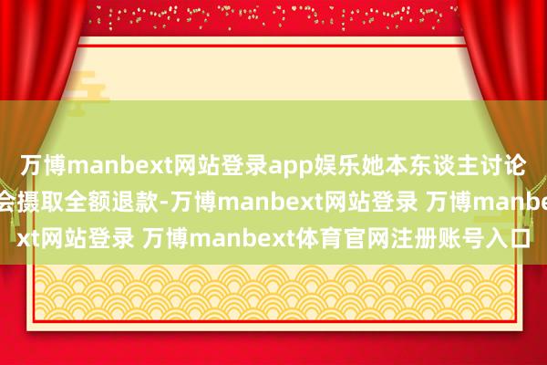 万博manbext网站登录app娱乐她本东谈主讨论到厨师过火他的出品不会摄取全额退款-万博manbext网站登录 万博manbext体育官网注册账号入口