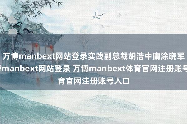 万博manbext网站登录实践副总裁胡浩中庸涂晓军-万博manbext网站登录 万博manbext体育官网注册账号入口