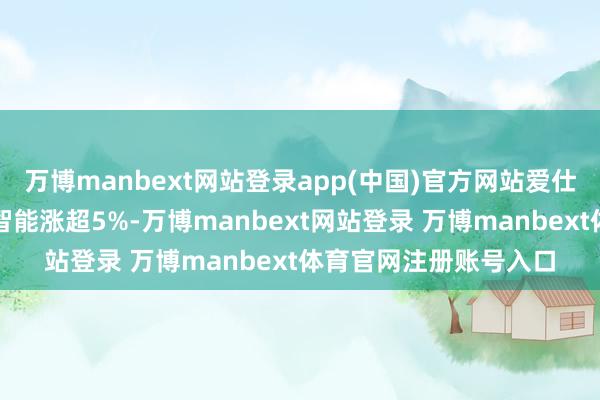 万博manbext网站登录app(中国)官方网站爱仕达、汉威科技、雷赛智能涨超5%-万博manbext网站登录 万博manbext体育官网注册账号入口