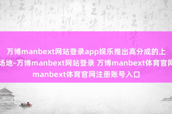 万博manbext网站登录app娱乐推出高分成的上市公司也大有场地-万博manbext网站登录 万博manbext体育官网注册账号入口