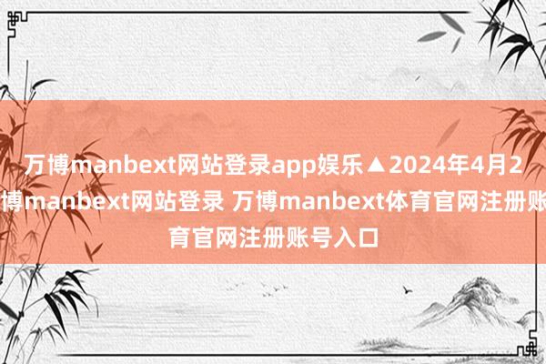 万博manbext网站登录app娱乐▲2024年4月20日-万博manbext网站登录 万博manbext体育官网注册账号入口