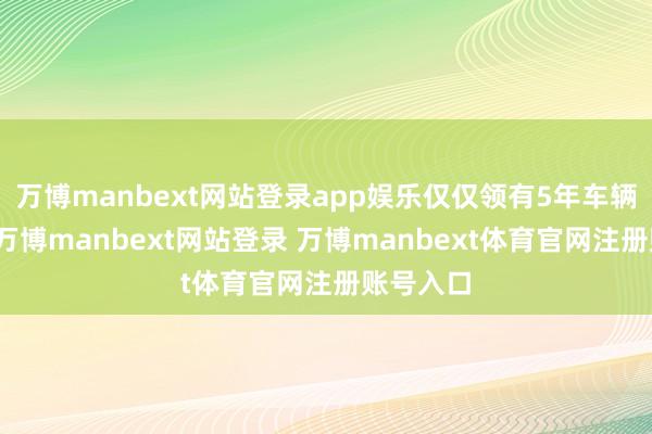 万博manbext网站登录app娱乐仅仅领有5年车辆使用权-万博manbext网站登录 万博manbext体育官网注册账号入口