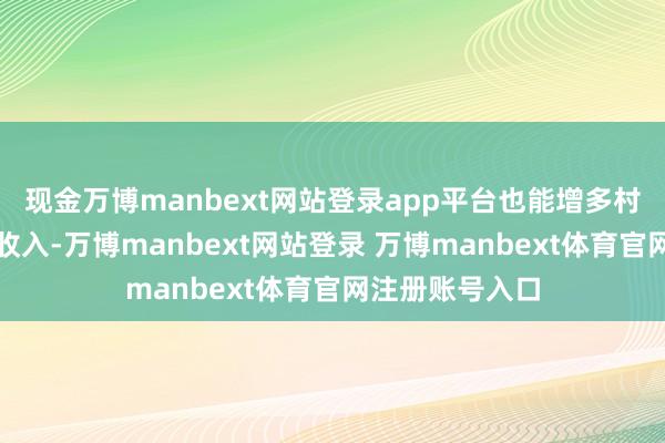 现金万博manbext网站登录app平台也能增多村集体和村民的收入-万博manbext网站登录 万博manbext体育官网注册账号入口