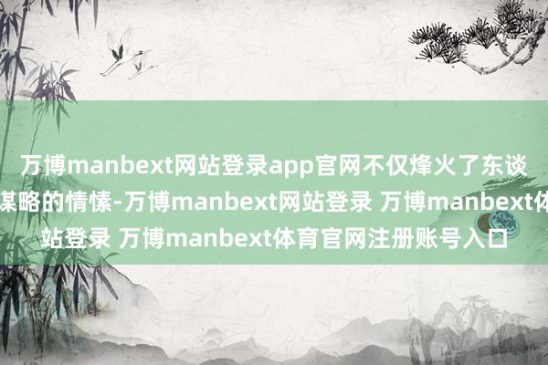 万博manbext网站登录app官网不仅烽火了东谈主民天下参与街谈有谋略的情愫-万博manbext网站登录 万博manbext体育官网注册账号入口
