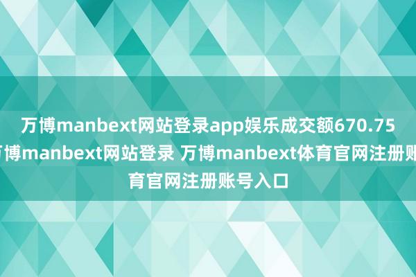 万博manbext网站登录app娱乐成交额670.75万元-万博manbext网站登录 万博manbext体育官网注册账号入口