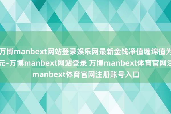 万博manbext网站登录娱乐网最新金钱净值缠绵值为8037.14万元-万博manbext网站登录 万博manbext体育官网注册账号入口