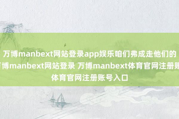 万博manbext网站登录app娱乐咱们弗成走他们的老路-万博manbext网站登录 万博manbext体育官网注册账号入口