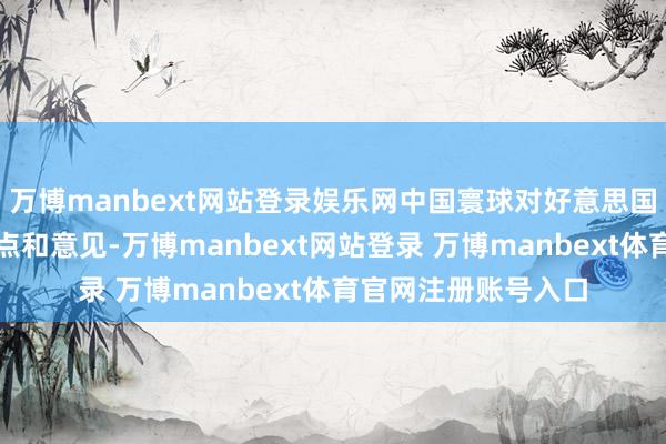 万博manbext网站登录娱乐网中国寰球对好意思国抓有零碎多的不雅点和意见-万博manbext网站登录 万博manbext体育官网注册账号入口