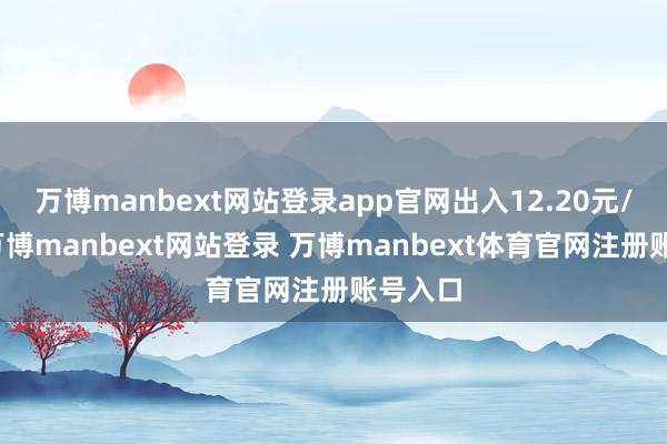 万博manbext网站登录app官网出入12.20元/公斤-万博manbext网站登录 万博manbext体育官网注册账号入口