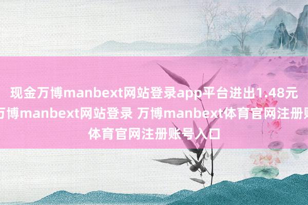 现金万博manbext网站登录app平台进出1.48元/公斤-万博manbext网站登录 万博manbext体育官网注册账号入口