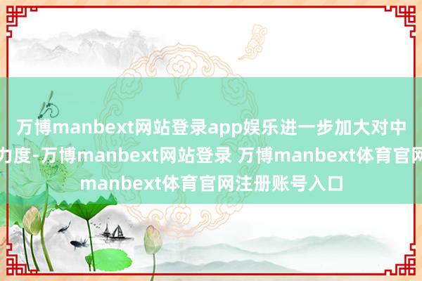 万博manbext网站登录app娱乐进一步加大对中小企业的守旧力度-万博manbext网站登录 万博manbext体育官网注册账号入口