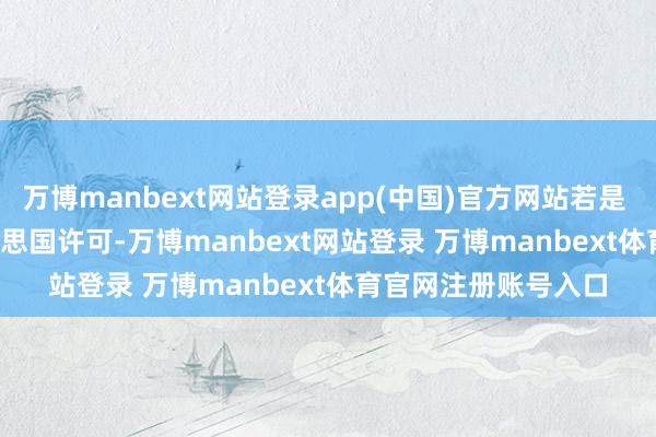 万博manbext网站登录app(中国)官方网站若是 TikTok 得不到好意思国许可-万博manbext网站登录 万博manbext体育官网注册账号入口