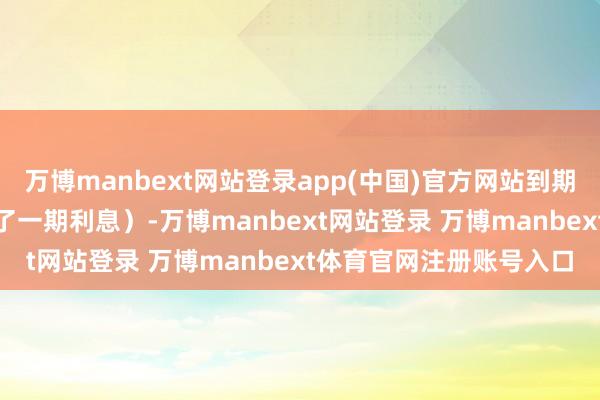 万博manbext网站登录app(中国)官方网站到期赎回价为115元(含临了一期利息)-万博manbext网站登录 万博manbext体育官网注册账号入口