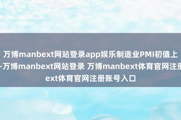 万博manbext网站登录app娱乐制造业PMI初值上升至50.1-万博manbext网站登录 万博manbext体育官网注册账号入口