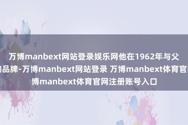 万博manbext网站登录娱乐网他在1962年与父亲创立了该音响品牌-万博manbext网站登录 万博manbext体育官网注册账号入口