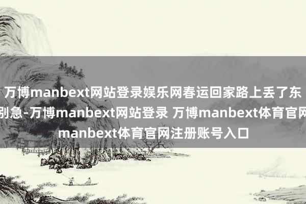 万博manbext网站登录娱乐网春运回家路上丢了东西可怎样办?别急-万博manbext网站登录 万博manbext体育官网注册账号入口
