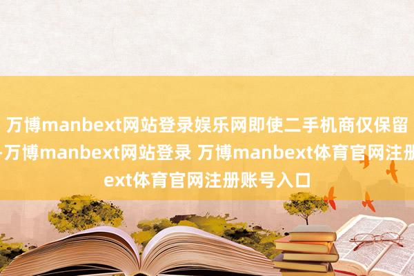 万博manbext网站登录娱乐网即使二手机商仅保留百元利润-万博manbext网站登录 万博manbext体育官网注册账号入口