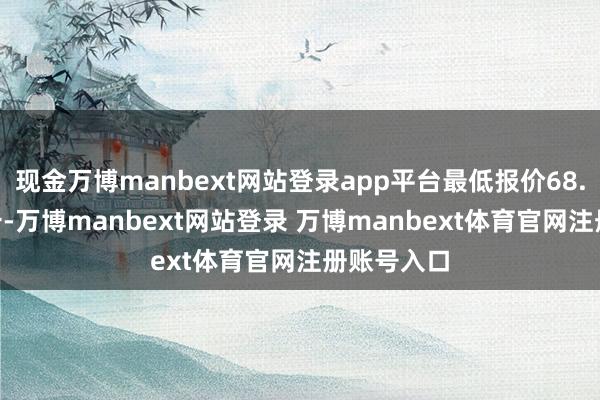 现金万博manbext网站登录app平台最低报价68.00元/公斤-万博manbext网站登录 万博manbext体育官网注册账号入口