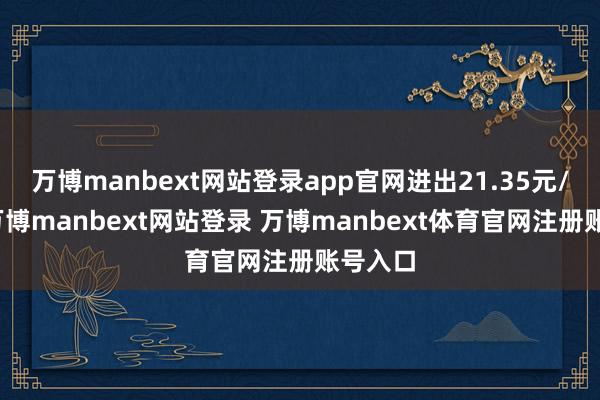 万博manbext网站登录app官网进出21.35元/公斤-万博manbext网站登录 万博manbext体育官网注册账号入口