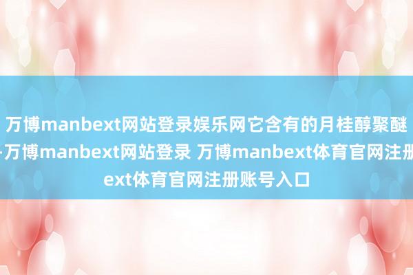 万博manbext网站登录娱乐网它含有的月桂醇聚醚硫酸酯钠-万博manbext网站登录 万博manbext体育官网注册账号入口
